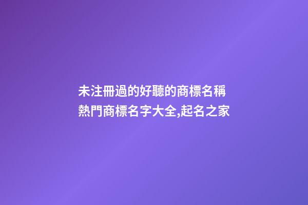 未注冊過的好聽的商標名稱 熱門商標名字大全,起名之家-第1張-商標起名-玄機派